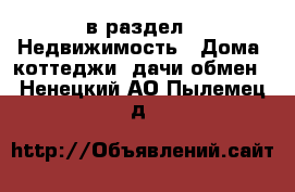  в раздел : Недвижимость » Дома, коттеджи, дачи обмен . Ненецкий АО,Пылемец д.
